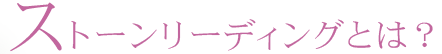 ストーンリーディングとは？