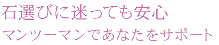 石選びに迷っても安心、マンツーマンであなたをサポート